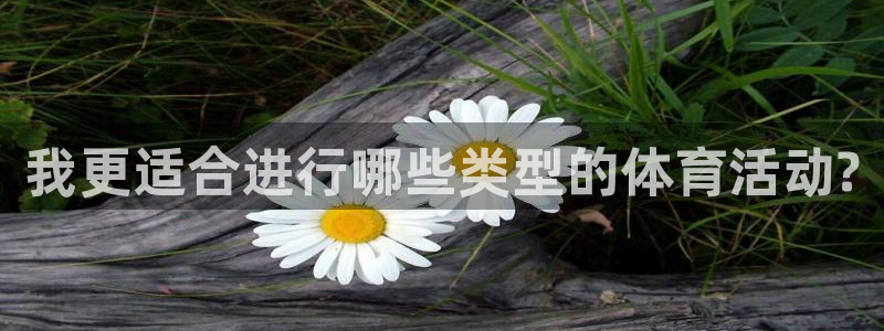三亿体育：我更适合进行哪些类型的体育活动?